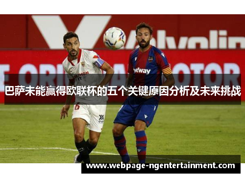 巴萨未能赢得欧联杯的五个关键原因分析及未来挑战
