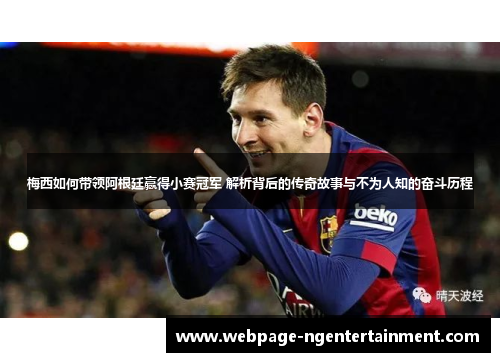 梅西如何带领阿根廷赢得小赛冠军 解析背后的传奇故事与不为人知的奋斗历程