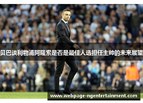 贝巴谈利物浦阿隆索是否是最佳人选担任主帅的未来展望
