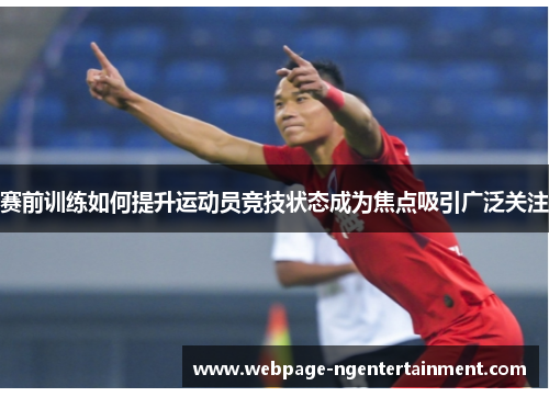 赛前训练如何提升运动员竞技状态成为焦点吸引广泛关注